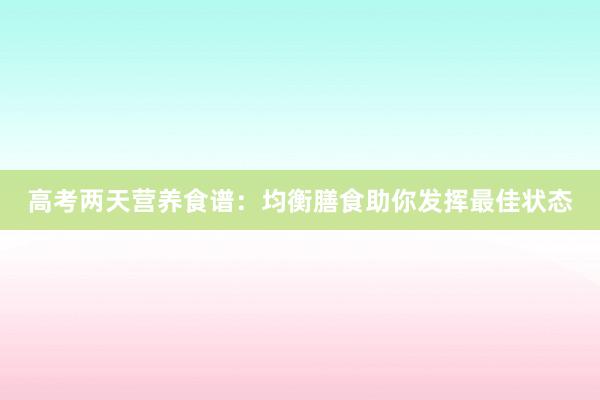 高考两天营养食谱：均衡膳食助你发挥最佳状态